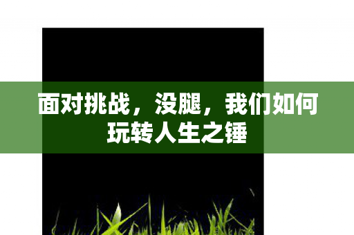 面对挑战,没腿,我们如何玩转人生之锤 面对挑战,没腿,我们如何玩转人生之锤