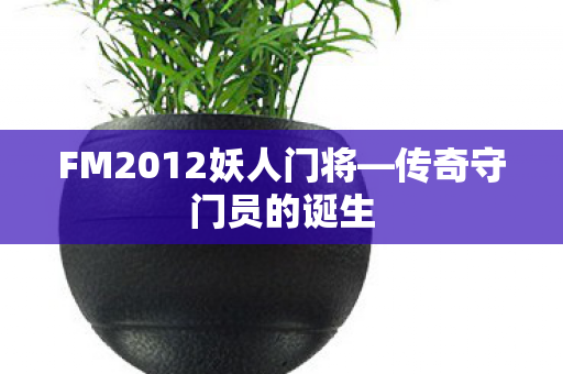 FM2012妖人门将—传奇守门员的诞生 FM2012妖人门将—传奇守门员的诞生
