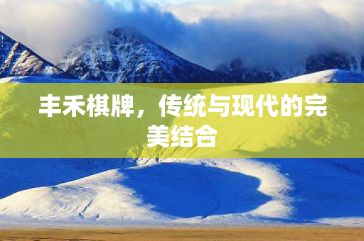 丰禾棋牌,传统与现代的完美结合 丰禾棋牌,传统与现代的完美结合