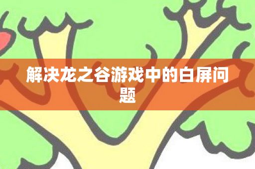 解决龙之谷游戏中的白屏问题 解决龙之谷游戏中的白屏问题