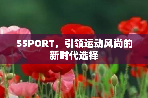 SSPORT,引领运动风尚的新时代选择 SSPORT,引领运动风尚的新时代选择