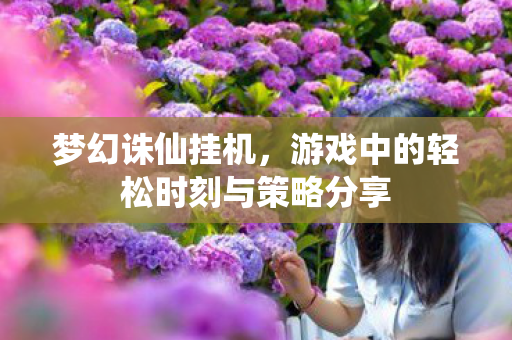 梦幻诛仙挂机,游戏中的轻松时刻与策略分享 梦幻诛仙挂机,游戏中的轻松时刻与策略分享