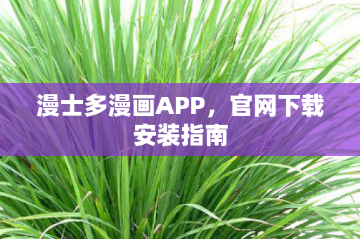 漫士多漫画APP,官网下载安装指南 漫士多漫画APP,官网下载安装指南