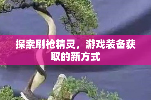 探索刷枪精灵,游戏装备获取的新方式 探索刷枪精灵,游戏装备获取的新方式