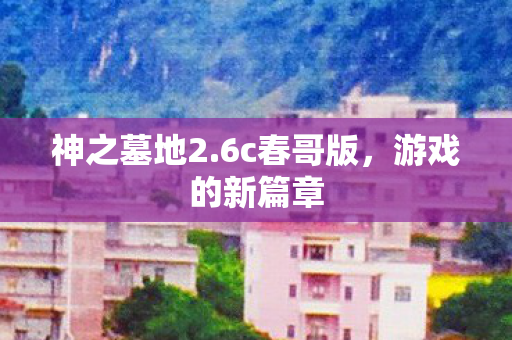 神之墓地2.6c春哥版,游戏的新篇章 神之墓地2.6c春哥版,游戏的新篇章