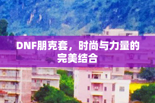 DNF朋克套,时尚与力量的完美结合 DNF朋克套,时尚与力量的完美结合