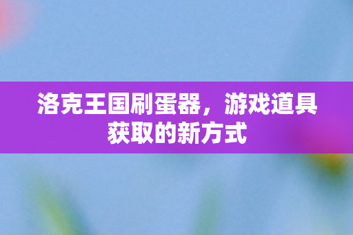 洛克王国刷蛋器,游戏道具获取的新方式 洛克王国刷蛋器,游戏道具获取的新方式