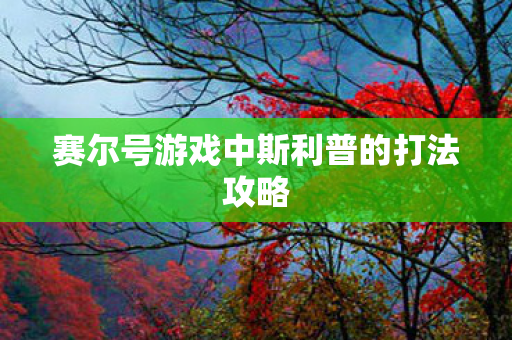 赛尔号游戏中斯利普的打法攻略 赛尔号游戏中斯利普的打法攻略