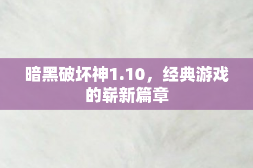 暗黑破坏神1.10,经典游戏的崭新篇章 暗黑破坏神1.10,经典游戏的崭新篇章