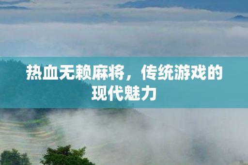 热血无赖麻将,传统游戏的现代魅力 热血无赖麻将,传统游戏的现代魅力