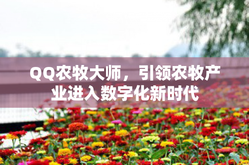 QQ农牧大师,引领农牧产业进入数字化新时代 QQ农牧大师,引领农牧产业进入数字化新时代