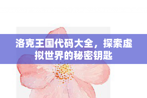 洛克王国代码大全，探索虚拟世界的秘密钥匙