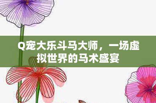 Q宠大乐斗马大师，一场虚拟世界的马术盛宴