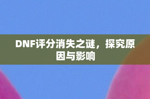 DNF评分消失之谜,探究原因与影响 DNF评分消失之谜,探究原因与影响