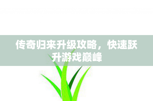 传奇归来升级攻略，快速跃升游戏巅峰