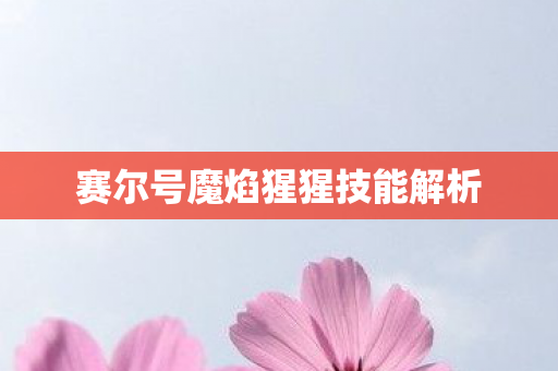 赛尔号魔焰猩猩技能解析 赛尔号魔焰猩猩技能解析