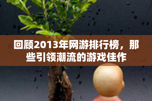 回顾2013年网游排行榜,那些引领潮流的游戏佳作 回顾2013年网游排行榜,那些引领潮流的游戏佳作