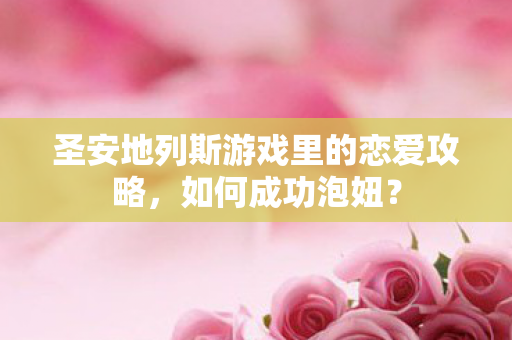 圣安地列斯游戏里的恋爱攻略,如何成功泡妞? 圣安地列斯游戏里的恋爱攻略,如何成功泡妞?