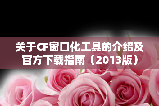 关于CF窗口化工具的介绍及官方下载指南(2013版) 关于CF窗口化工具的介绍及官方下载指南(2013版)