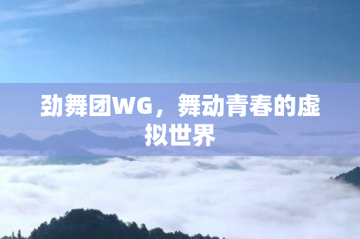 劲舞团WG,舞动青春的虚拟世界 劲舞团WG,舞动青春的虚拟世界