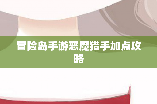 冒险岛手游恶魔猎手加点攻略 冒险岛手游恶魔猎手加点攻略