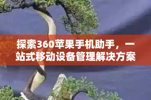探索360苹果手机助手，一站式移动设备管理解决方案