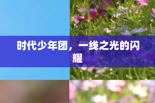 时代少年团,一线之光的闪耀 时代少年团,一线之光的闪耀