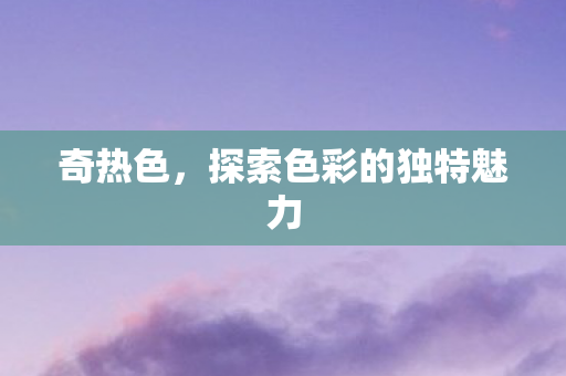 奇热色，探索色彩的独特魅力