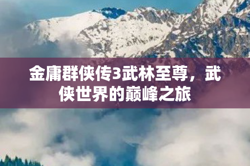 金庸群侠传3武林至尊,武侠世界的巅峰之旅 金庸群侠传3武林至尊,武侠世界的巅峰之旅