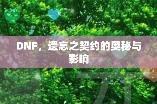 DNF,遗忘之契约的奥秘与影响 DNF,遗忘之契约的奥秘与影响