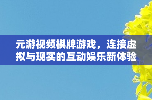 元游视频棋牌游戏,连接虚拟与现实的互动娱乐新体验 元游视频棋牌游戏,连接虚拟与现实的互动娱乐新体验