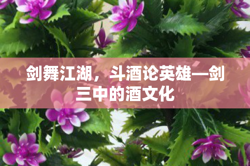 剑舞江湖,斗酒论英雄—剑三中的酒文化 剑舞江湖,斗酒论英雄—剑三中的酒文化