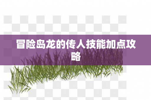 冒险岛龙的传人技能加点攻略 冒险岛龙的传人技能加点攻略