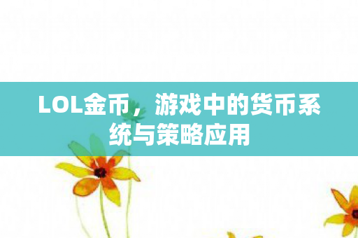 LOL金币,游戏中的货币系统与策略应用 LOL金币,游戏中的货币系统与策略应用