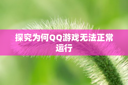 探究为何QQ游戏无法正常运行 探究为何QQ游戏无法正常运行