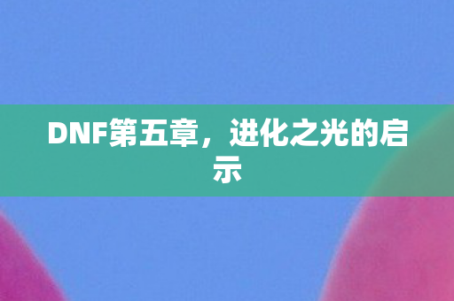 DNF第五章，进化之光的启示