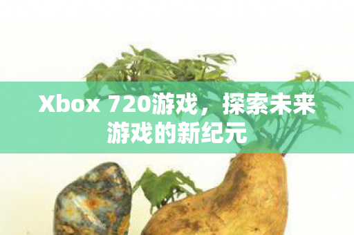 Xbox 720游戏，探索未来游戏的新纪元