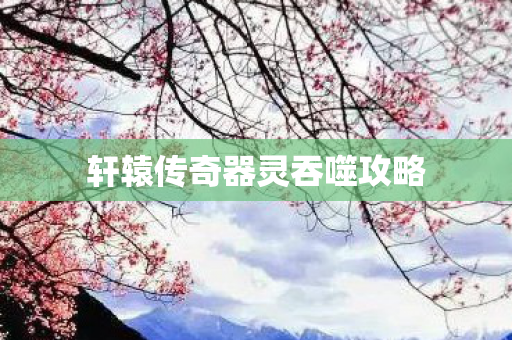 轩辕传奇器灵吞噬攻略