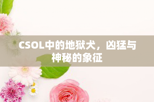 CSOL中的地狱犬,凶猛与神秘的象征 CSOL中的地狱犬,凶猛与神秘的象征