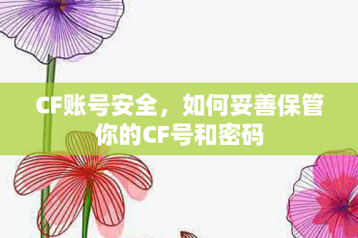 CF账号安全,如何妥善保管你的CF号和密码 CF账号安全,如何妥善保管你的CF号和密码
