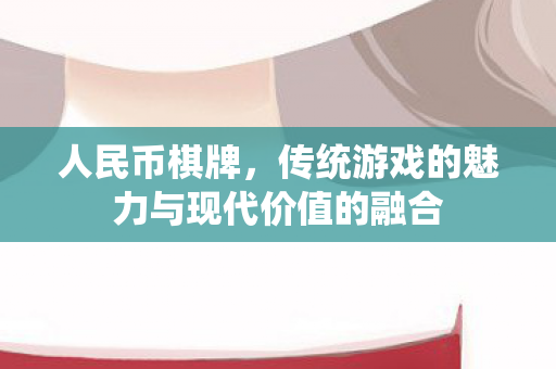 人民币棋牌，传统游戏的魅力与现代价值的融合