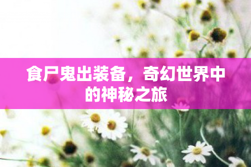 食尸鬼出装备,奇幻世界中的神秘之旅 食尸鬼出装备,奇幻世界中的神秘之旅