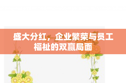 盛大分红，企业繁荣与员工福祉的双赢局面