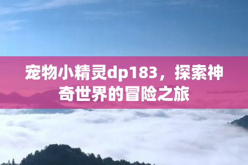 宠物小精灵dp183,探索神奇世界的冒险之旅 宠物小精灵dp183,探索神奇世界的冒险之旅