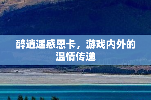 醉逍遥感恩卡,游戏内外的温情传递 醉逍遥感恩卡,游戏内外的温情传递