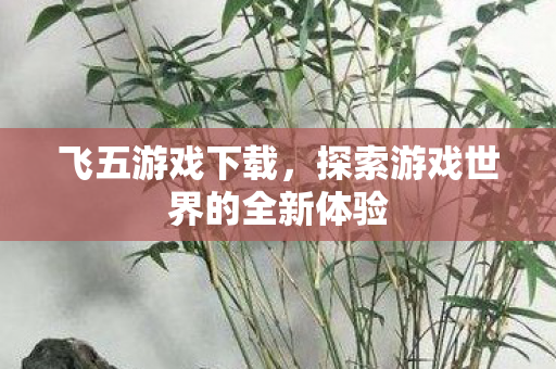 飞五游戏下载,探索游戏世界的全新体验 飞五游戏下载,探索游戏世界的全新体验
