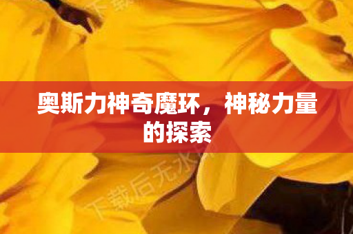 奥斯力神奇魔环,神秘力量的探索 奥斯力神奇魔环,神秘力量的探索