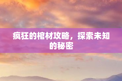 疯狂的棺材攻略,探索未知的秘密 疯狂的棺材攻略,探索未知的秘密