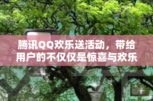 腾讯QQ欢乐送活动,带给用户的不仅仅是惊喜与欢乐 腾讯QQ欢乐送活动,带给用户的不仅仅是惊喜与欢乐