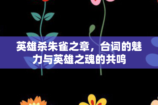 英雄杀朱雀之章,台词的魅力与英雄之魂的共鸣 英雄杀朱雀之章,台词的魅力与英雄之魂的共鸣